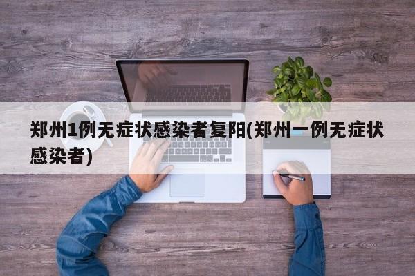 郑州1例无症状感染者复阳(郑州一例无症状感染者)