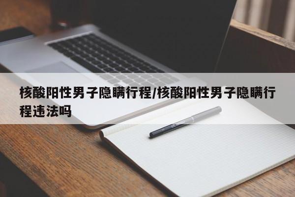 核酸阳性男子隐瞒行程/核酸阳性男子隐瞒行程违法吗