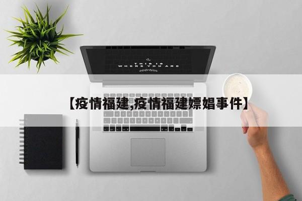 【疫情福建,疫情福建嫖娼事件】