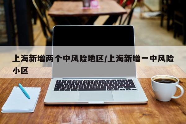 上海新增两个中风险地区/上海新增一中风险小区