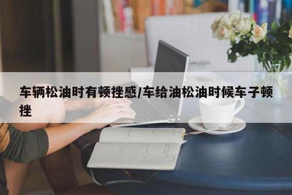 车辆松油时有顿挫感/车给油松油时候车子顿挫