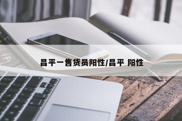 昌平一售货员阳性/昌平 阳性