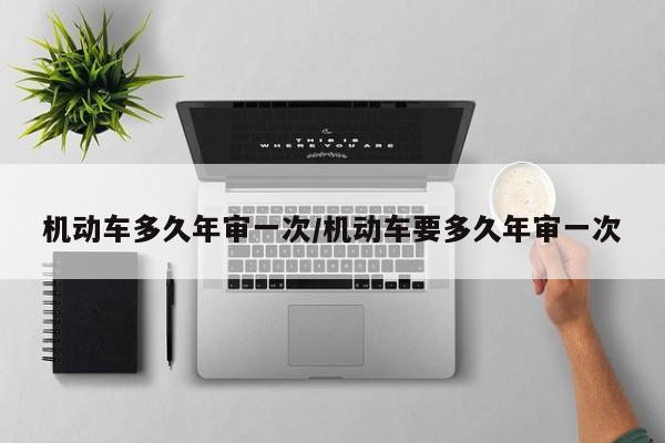 机动车多久年审一次/机动车要多久年审一次