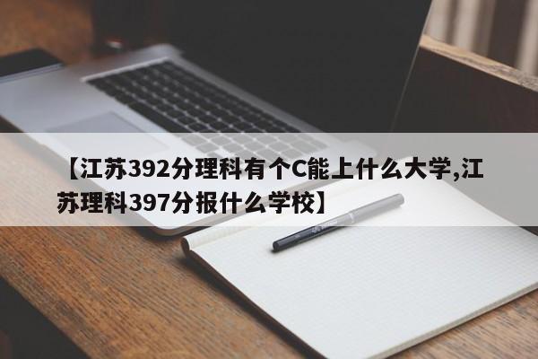 【江苏392分理科有个C能上什么大学,江苏理科397分报什么学校】