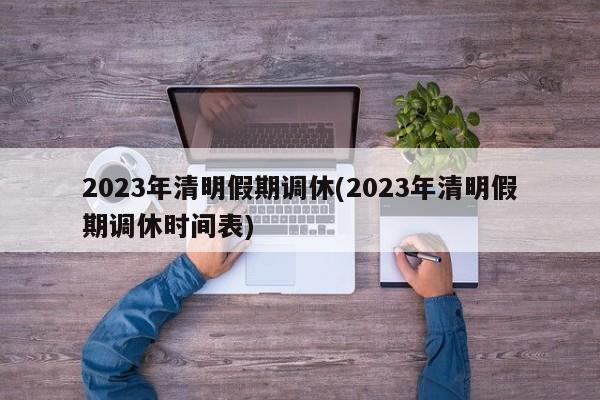 2023年清明假期调休(2023年清明假期调休时间表)