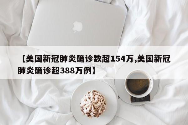 【美国新冠肺炎确诊数超154万,美国新冠肺炎确诊超388万例】