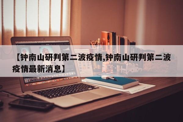 【钟南山研判第二波疫情,钟南山研判第二波疫情最新消息】