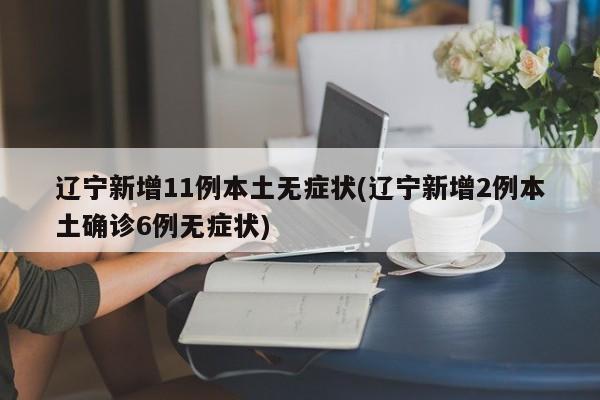 辽宁新增11例本土无症状(辽宁新增2例本土确诊6例无症状)