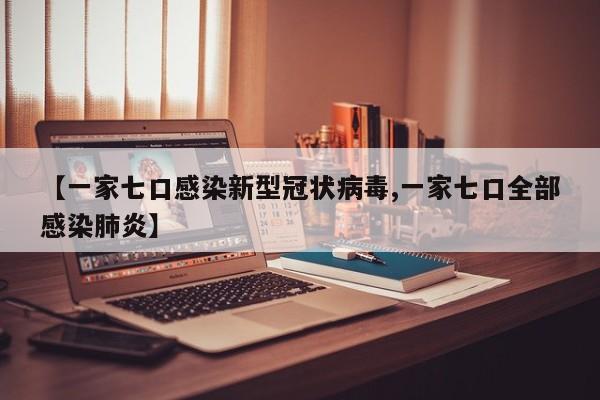 【一家七口感染新型冠状病毒,一家七口全部感染肺炎】