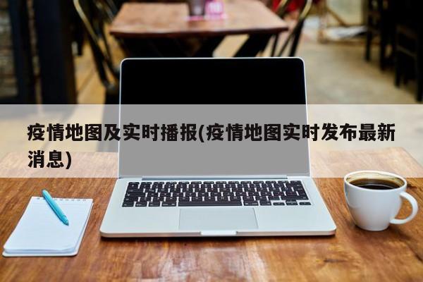 疫情地图及实时播报(疫情地图实时发布最新消息)