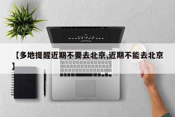 【多地提醒近期不要去北京,近期不能去北京】