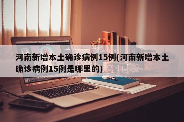 河南新增本土确诊病例15例(河南新增本土确诊病例15例是哪里的)