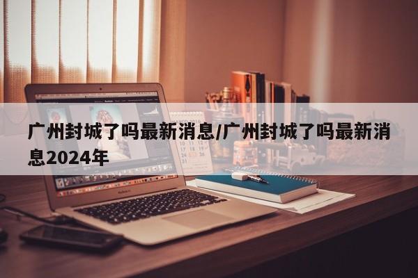 广州封城了吗最新消息