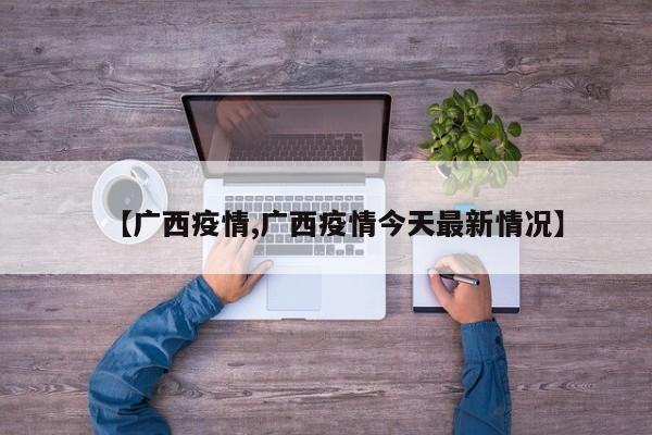 【广西疫情,广西疫情今天最新情况】