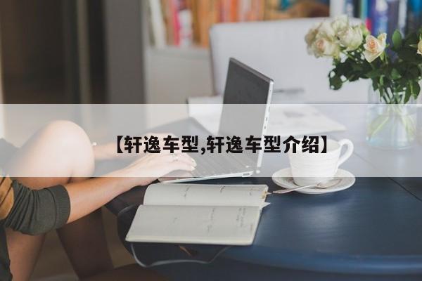【轩逸车型,轩逸车型介绍】