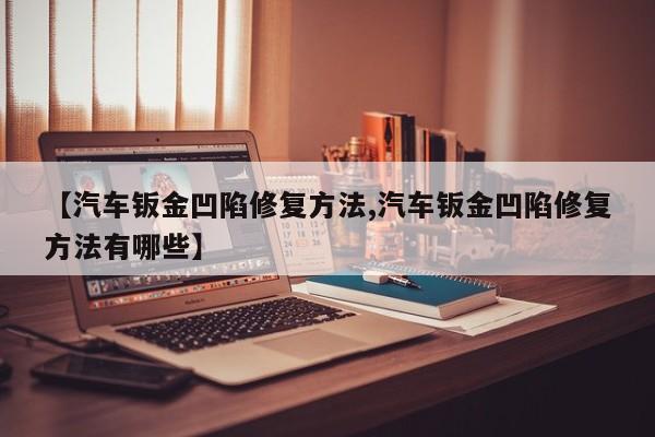 【汽车钣金凹陷修复方法,汽车钣金凹陷修复方法有哪些】