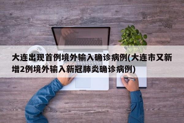 大连出现首例境外输入确诊病例(大连市又新增2例境外输入新冠肺炎确诊病例)
