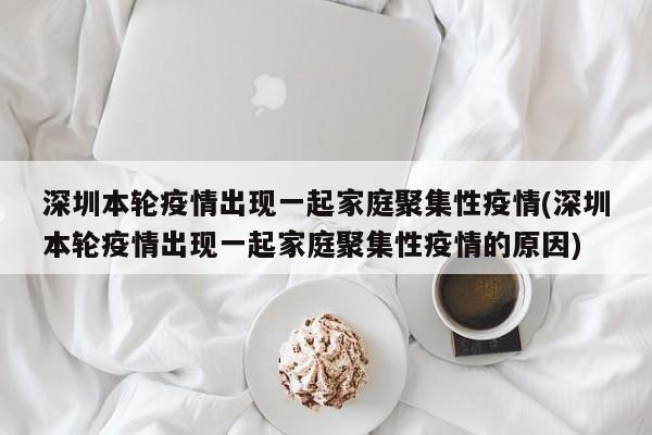 深圳本轮疫情出现一起家庭聚集性疫情(深圳本轮疫情出现一起家庭聚集性疫情的原因)