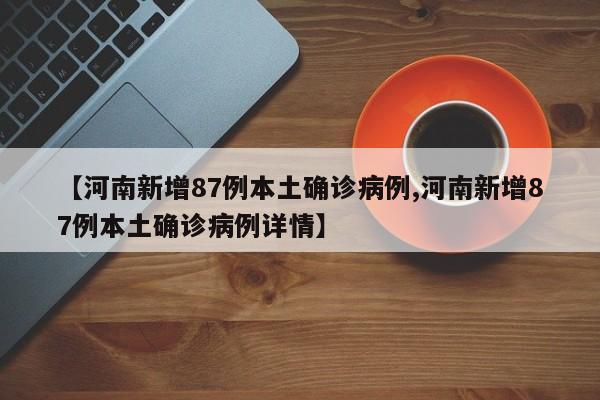 【河南新增87例本土确诊病例,河南新增87例本土确诊病例详情】
