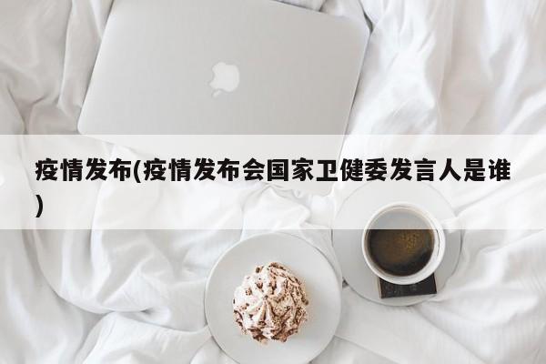 疫情发布(疫情发布会国家卫健委发言人是谁)