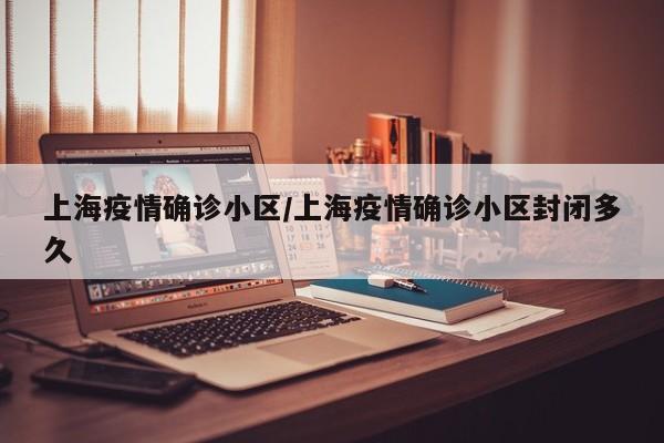 上海疫情确诊小区/上海疫情确诊小区封闭多久