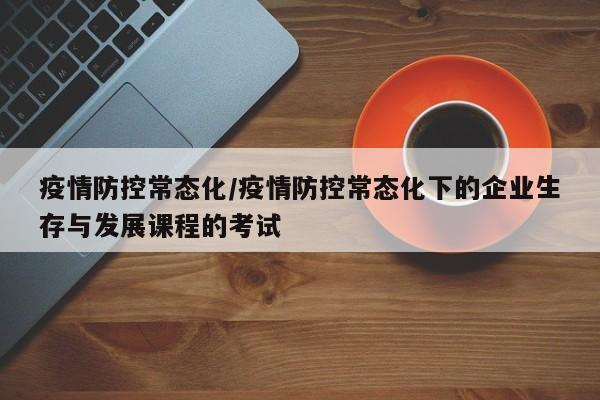 疫情防控常态化/疫情防控常态化下的企业生存与发展课程的考试