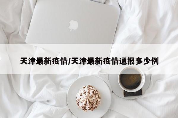 天津最新疫情/天津最新疫情通报多少例