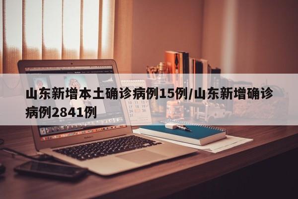 山东新增本土确诊病例15例/山东新增确诊病例2841例