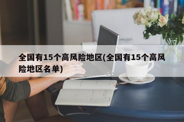 全国有15个高风险地区(全国有15个高风险地区名单)