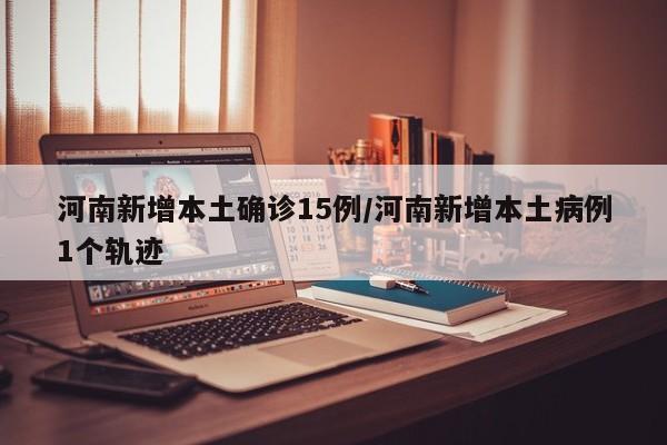 河南新增本土确诊15例/河南新增本土病例1个轨迹