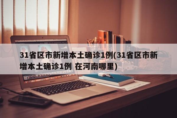 31省区市新增本土确诊1例(31省区市新增本土确诊1例 在河南哪里)