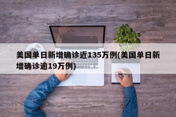 美国单日新增确诊近135万例(美国单日新增确诊逾19万例)
