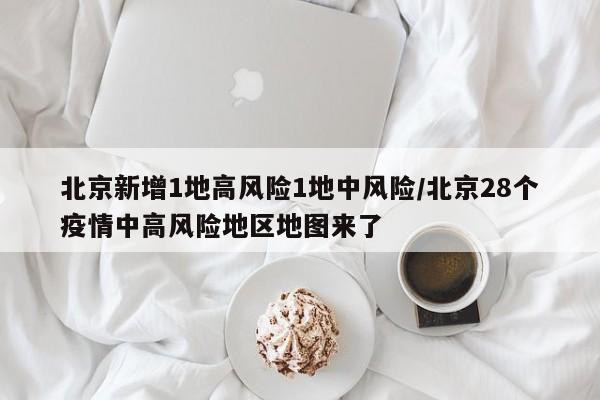 北京新增1地高风险1地中风险/北京28个疫情中高风险地区地图来了