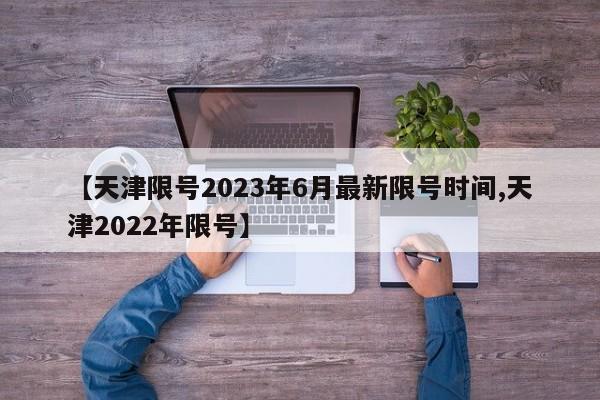 【天津限号2023年6月最新限号时间,天津2022年限号】