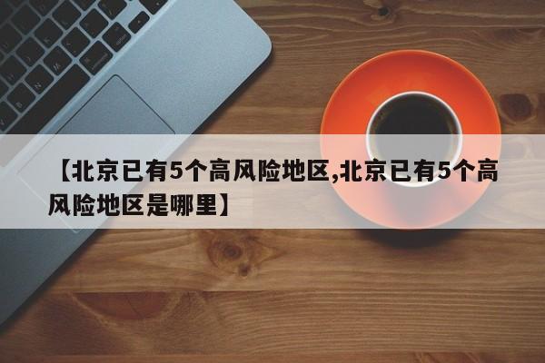【北京已有5个高风险地区,北京已有5个高风险地区是哪里】
