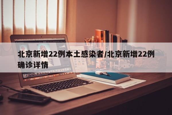 北京新增22例本土感染者/北京新增22例确诊详情
