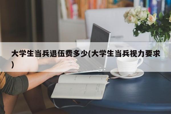 大学生当兵退伍费多少(大学生当兵视力要求)