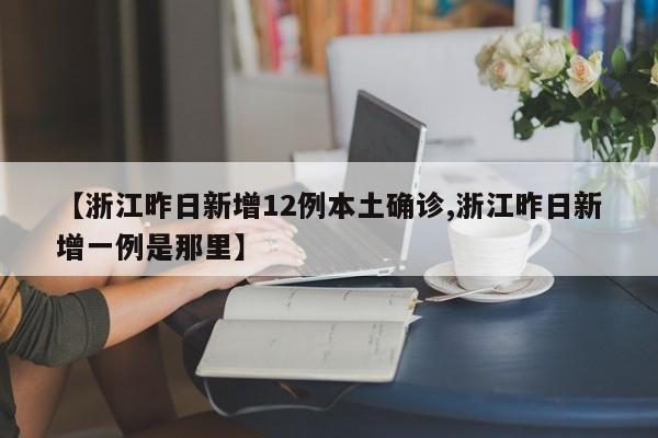 【浙江昨日新增12例本土确诊,浙江昨日新增一例是那里】