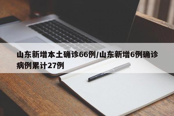 山东新增本土确诊66例/山东新增6例确诊病例累计27例