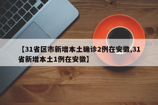 【31省区市新增本土确诊2例在安徽,31省新增本土1例在安徽】