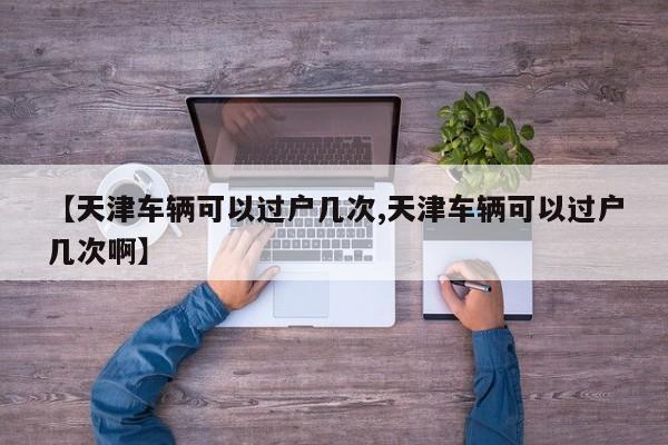 【天津车辆可以过户几次,天津车辆可以过户几次啊】
