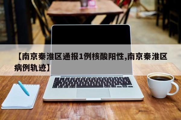 【南京秦淮区通报1例核酸阳性,南京秦淮区病例轨迹】