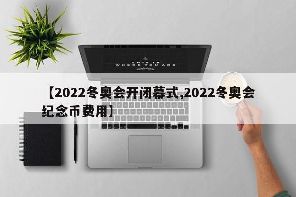 【2022冬奥会开闭幕式,2022冬奥会纪念币费用】