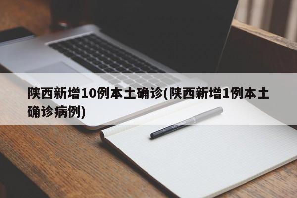 陕西新增10例本土确诊(陕西新增1例本土确诊病例)