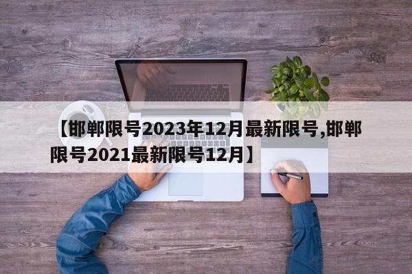 【邯郸限号2023年12月最新限号,邯郸限号2021最新限号12月】