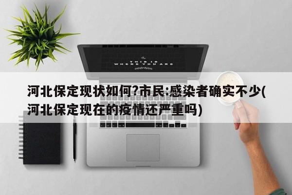 河北保定现状如何?市民:感染者确实不少(河北保定现在的疫情还严重吗)