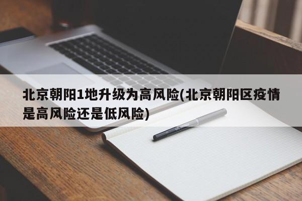 北京朝阳1地升级为高风险(北京朝阳区疫情是高风险还是低风险)