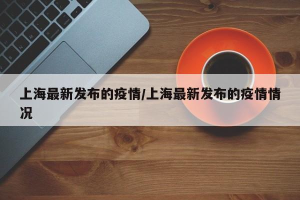上海最新发布的疫情/上海最新发布的疫情情况