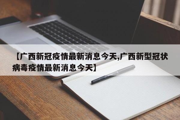 【广西新冠疫情最新消息今天,广西新型冠状病毒疫情最新消息今天】