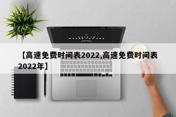 【高速免费时间表2022,高速免费时间表2022年】